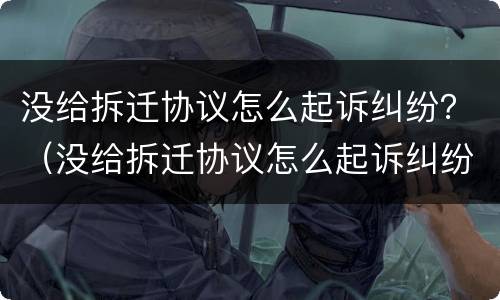没给拆迁协议怎么起诉纠纷？（没给拆迁协议怎么起诉纠纷案例）