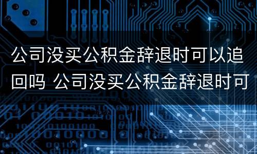 公司没买公积金辞退时可以追回吗 公司没买公积金辞退时可以追回吗怎么办