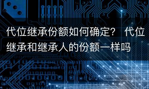 代位继承份额如何确定？ 代位继承和继承人的份额一样吗
