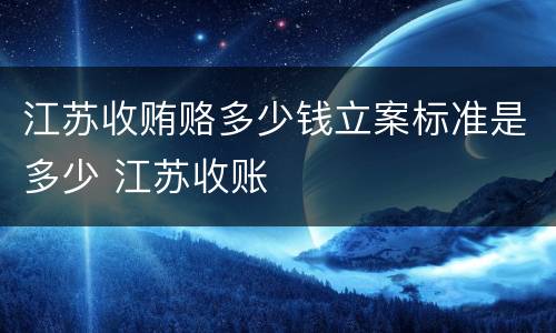 江苏收贿赂多少钱立案标准是多少 江苏收账