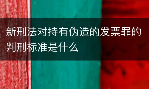 新刑法对持有伪造的发票罪的判刑标准是什么