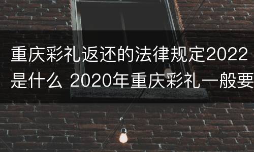 重庆彩礼返还的法律规定2022是什么 2020年重庆彩礼一般要准备多少