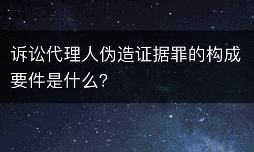 诉讼代理人伪造证据罪的构成要件是什么？