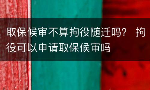 取保候审不算拘役随迁吗？ 拘役可以申请取保候审吗