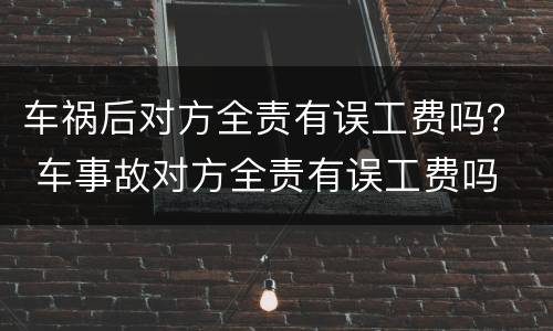 车祸后对方全责有误工费吗？ 车事故对方全责有误工费吗