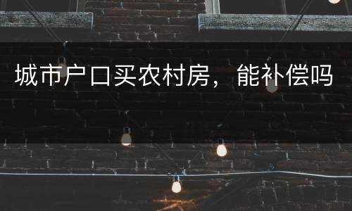 城市户口买农村房，能补偿吗