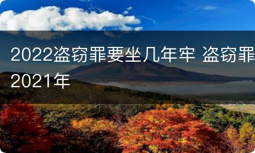 2022盗窃罪要坐几年牢 盗窃罪2021年