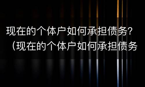 现在的个体户如何承担债务？（现在的个体户如何承担债务责任）