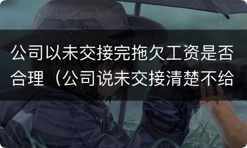 公司以未交接完拖欠工资是否合理（公司说未交接清楚不给工资）