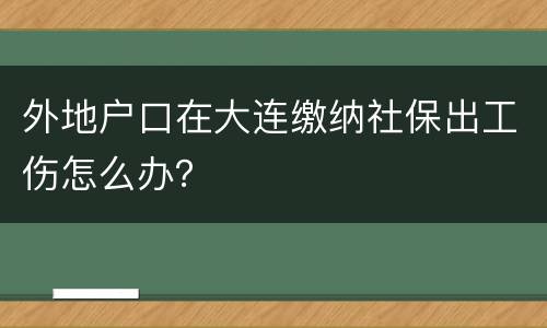 外地户口在大连缴纳社保出工伤怎么办？