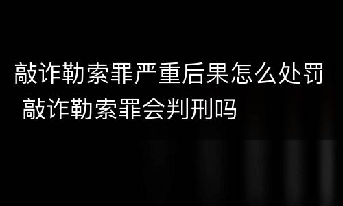 敲诈勒索罪严重后果怎么处罚 敲诈勒索罪会判刑吗