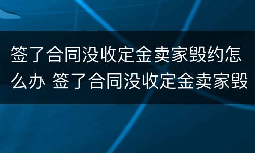 签了合同没收定金卖家毁约怎么办 签了合同没收定金卖家毁约怎么办呢