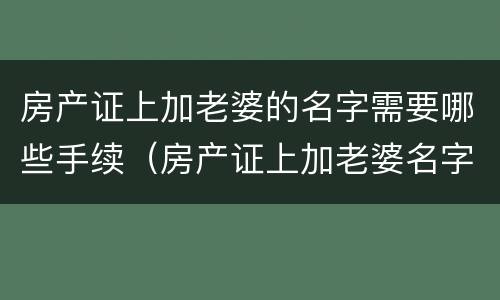 房产证上加老婆的名字需要哪些手续（房产证上加老婆名字要交多少税）