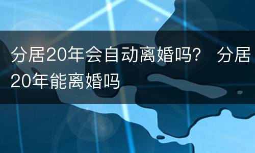 分居20年会自动离婚吗？ 分居20年能离婚吗