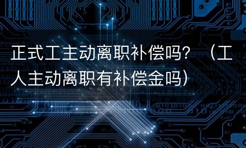 正式工主动离职补偿吗？（工人主动离职有补偿金吗）