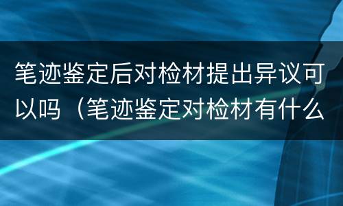 笔迹鉴定后对检材提出异议可以吗（笔迹鉴定对检材有什么要求?）