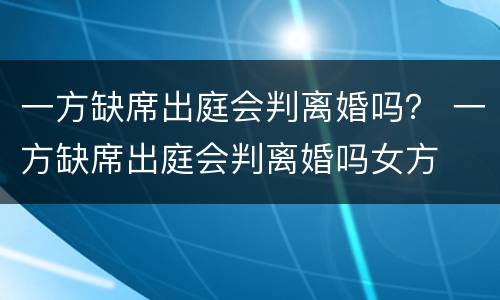 一方缺席出庭会判离婚吗？ 一方缺席出庭会判离婚吗女方