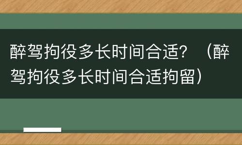 醉驾拘役多长时间合适？（醉驾拘役多长时间合适拘留）