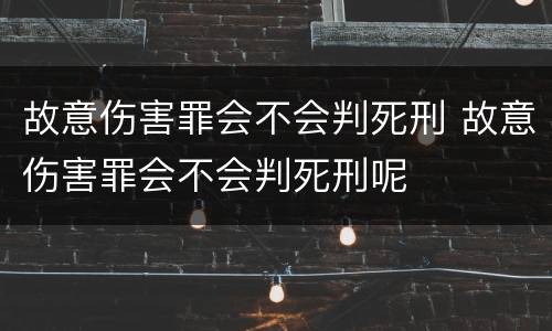 故意伤害罪会不会判死刑 故意伤害罪会不会判死刑呢