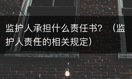 监护人承担什么责任书？（监护人责任的相关规定）