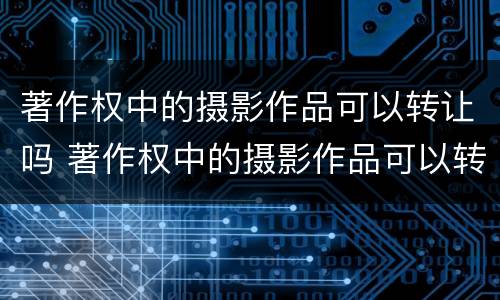 著作权中的摄影作品可以转让吗 著作权中的摄影作品可以转让吗知乎