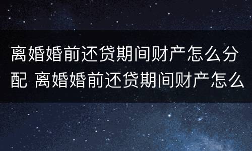 离婚婚前还贷期间财产怎么分配 离婚婚前还贷期间财产怎么分配给女方