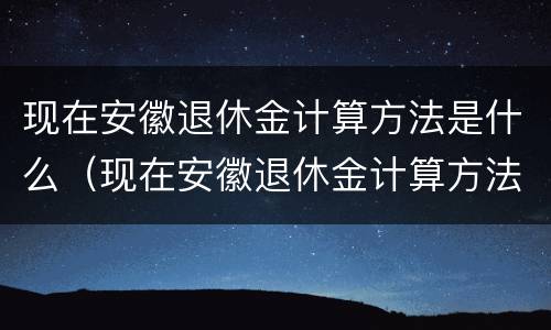 现在安徽退休金计算方法是什么（现在安徽退休金计算方法是什么呢）
