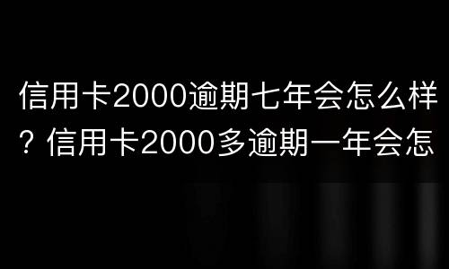 信用卡2000逾期七年会怎么样? 信用卡2000多逾期一年会怎么处理
