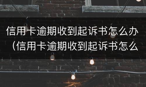 信用卡逾期收到起诉书怎么办（信用卡逾期收到起诉书怎么办理）