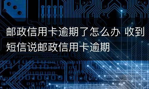 邮政信用卡逾期了怎么办 收到短信说邮政信用卡逾期