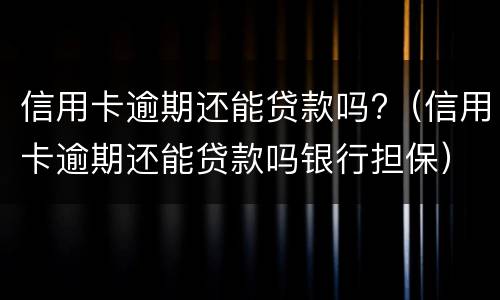信用卡逾期还能贷款吗?（信用卡逾期还能贷款吗银行担保）