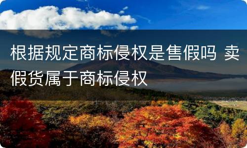 根据规定商标侵权是售假吗 卖假货属于商标侵权