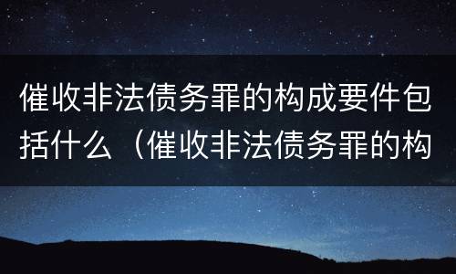 催收非法债务罪的构成要件包括什么（催收非法债务罪的构成要件包括什么）