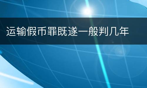 运输假币罪既遂一般判几年