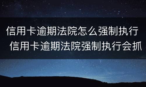 信用卡逾期法院怎么强制执行 信用卡逾期法院强制执行会抓人吗