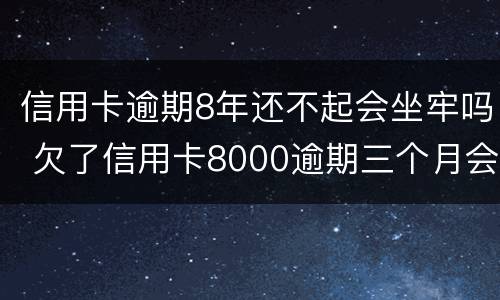 信用卡逾期8年还不起会坐牢吗 欠了信用卡8000逾期三个月会坐牢吗?