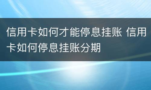 信用卡如何才能停息挂账 信用卡如何停息挂账分期
