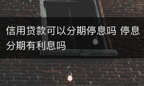 信用贷款可以分期停息吗 停息分期有利息吗