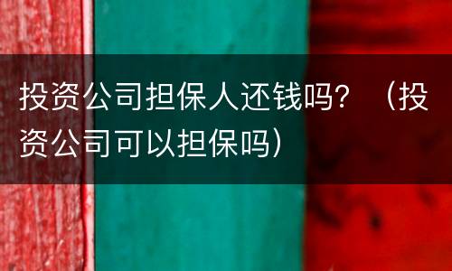 投资公司担保人还钱吗？（投资公司可以担保吗）