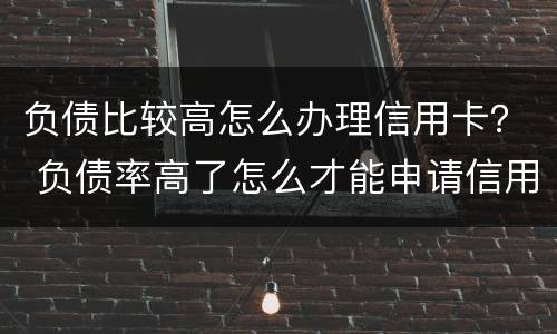 负债比较高怎么办理信用卡？ 负债率高了怎么才能申请信用卡