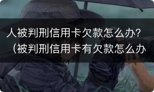人被判刑信用卡欠款怎么办？（被判刑信用卡有欠款怎么办）
