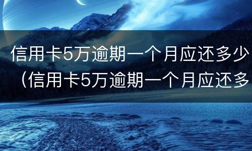 信用卡5万逾期一个月应还多少（信用卡5万逾期一个月应还多少利息）