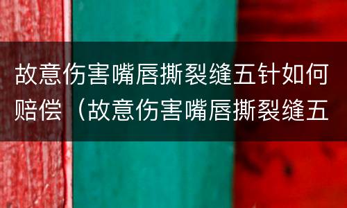 故意伤害嘴唇撕裂缝五针如何赔偿（故意伤害嘴唇撕裂缝五针如何赔偿多少钱）