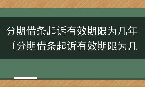 分期借条起诉有效期限为几年（分期借条起诉有效期限为几年内）