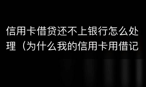 信用卡借贷还不上银行怎么处理（为什么我的信用卡用借记卡还不了款）