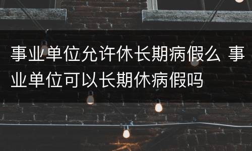 事业单位允许休长期病假么 事业单位可以长期休病假吗