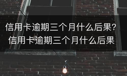 信用卡逾期三个月什么后果？ 信用卡逾期三个月什么后果
