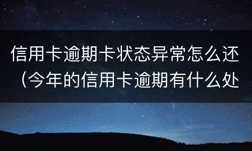 信用卡逾期卡状态异常怎么还（今年的信用卡逾期有什么处理）