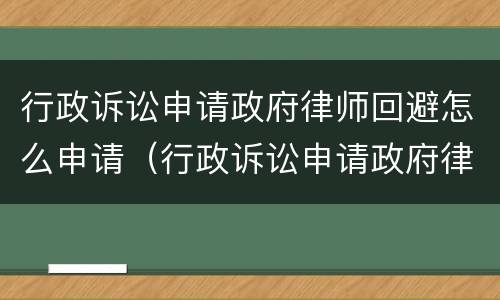 行政诉讼申请政府律师回避怎么申请（行政诉讼申请政府律师回避怎么申请的）