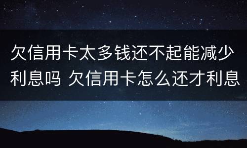 欠信用卡太多钱还不起能减少利息吗 欠信用卡怎么还才利息少